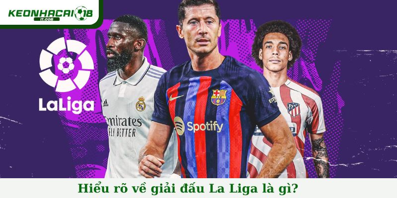 Hiểu rõ về giải đấu La Liga là gì?